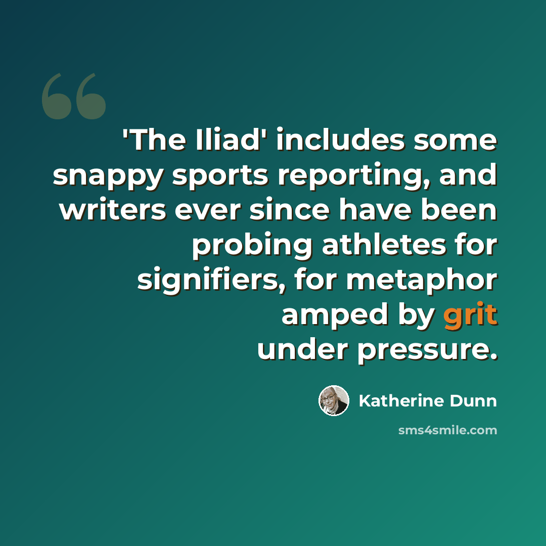 “'The Iliad' includes some snappy sports reporting, and writers ever since have been probing athletes for signifiers, for metaphor amped by grit under pressure.” quote by Katherine Dunn