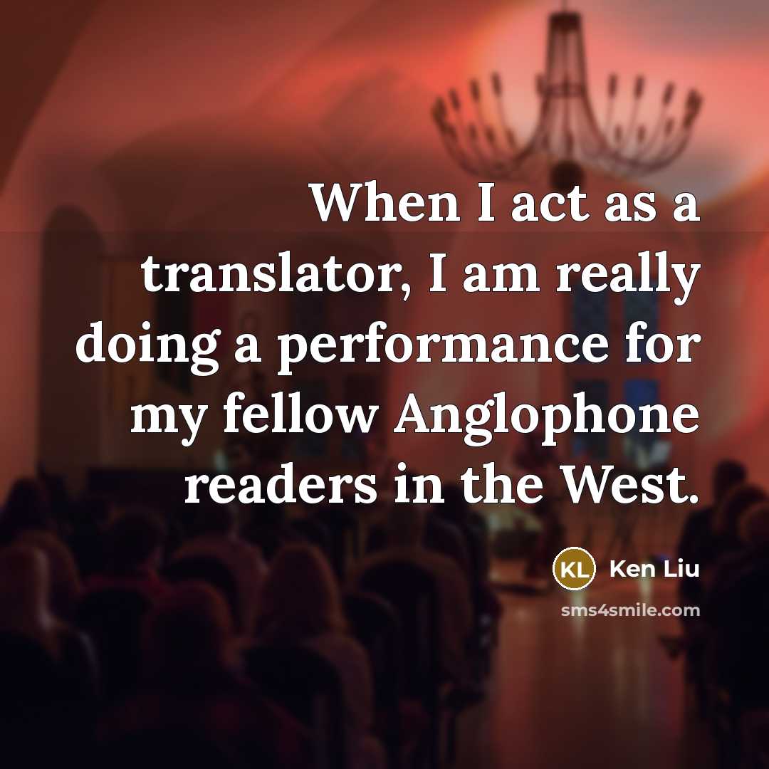 “When I act as a translator, I am really doing a performance for my fellow Anglophone readers in the West.” quote by Ken Liu