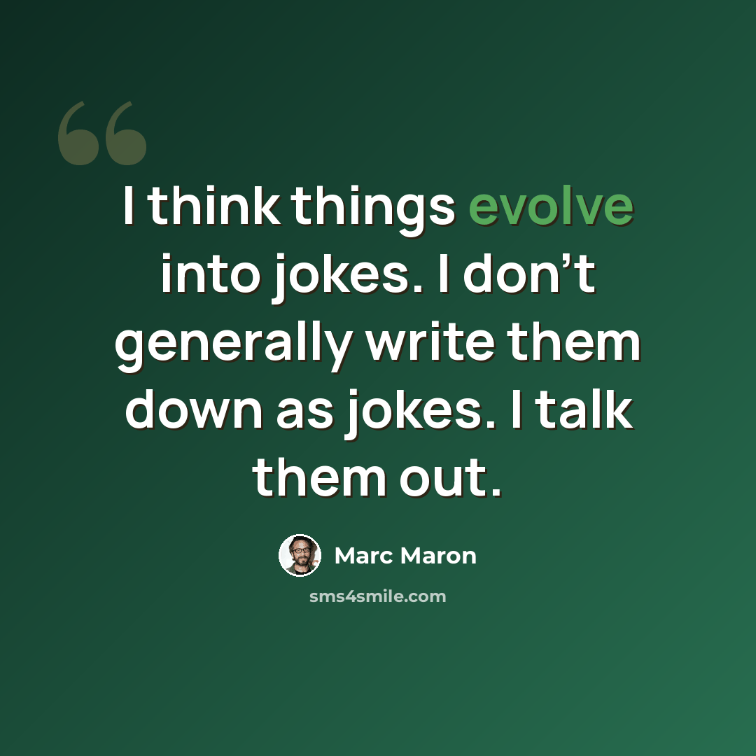 “I think things evolve into jokes. I don't generally write them down as jokes. I talk them out.” quote by Marc Maron