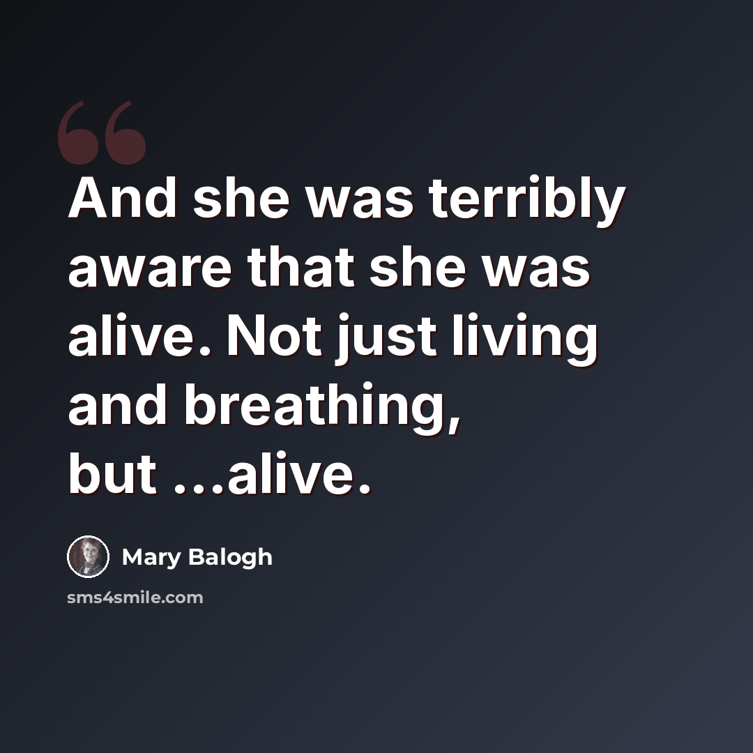 “And she was terribly aware that she was alive. Not just living and breathing, but ...alive.” quote by Mary Balogh