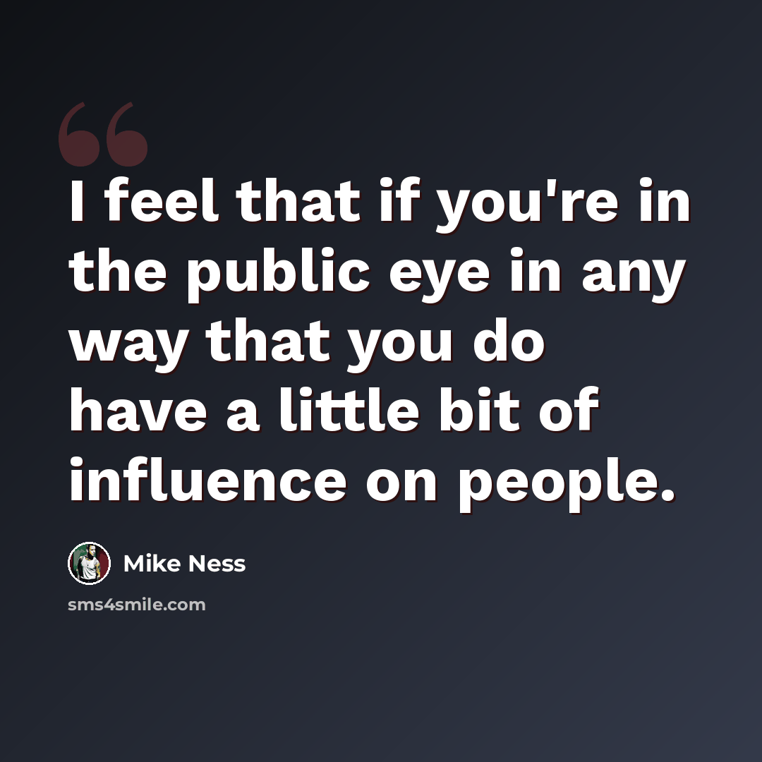 “I feel that if you're in the public eye in any way that you do have a little bit of influence on people.” quote by Mike Ness