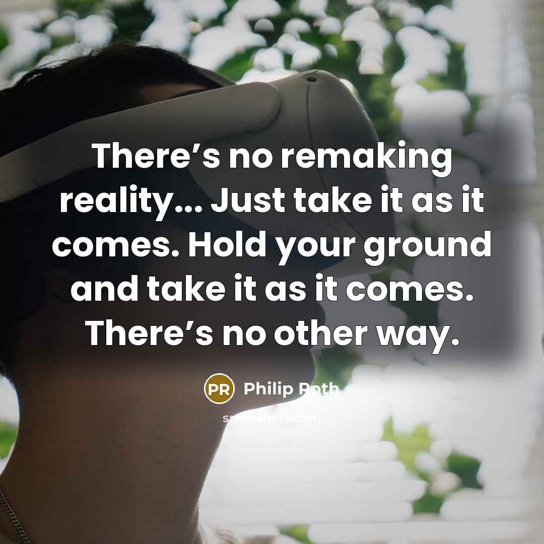 “There’s no remaking reality... Just take it as it comes. Hold your ground and take it as it comes. There’s no other way.” quote by Philip Roth