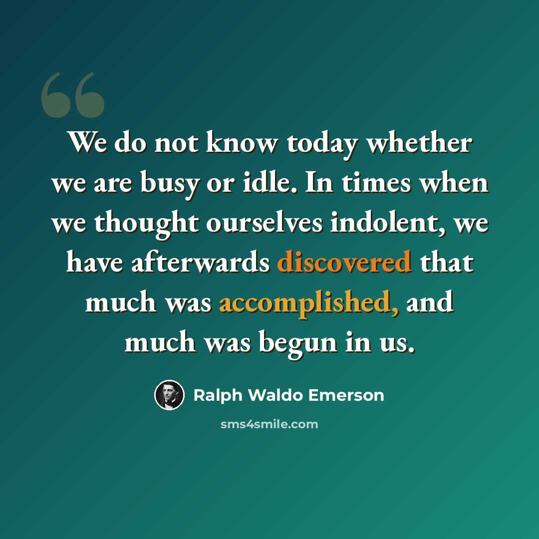 “We do not know today whether we are busy or idle. In times when we thought ourselves indolent, we have afterwards discovered that much was accomplished, and much was begun in us.” quote by Ralph Waldo Emerson