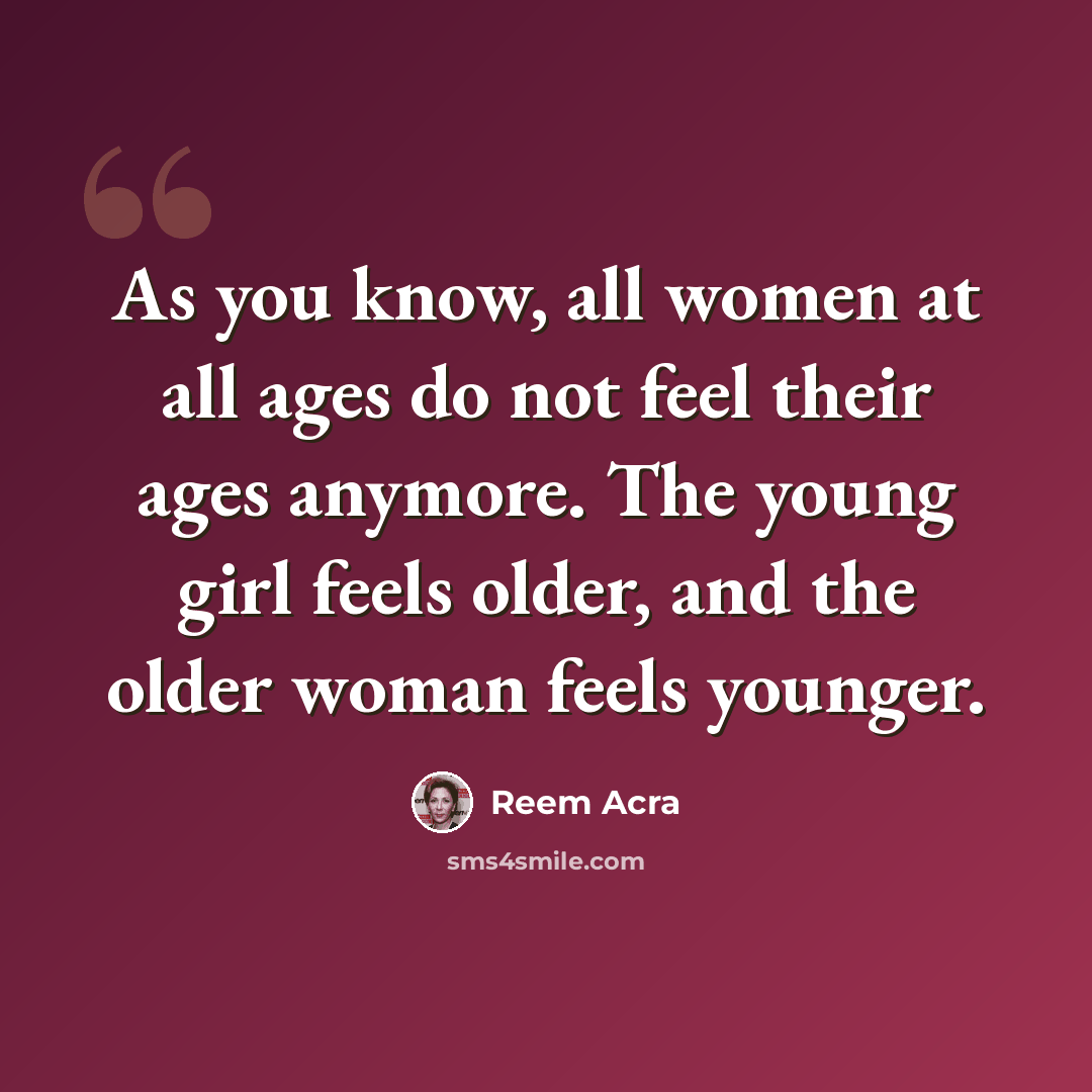 “As you know, all women at all ages do not feel their ages anymore. The young girl feels older, and the older woman feels younger.” quote by Reem Acra