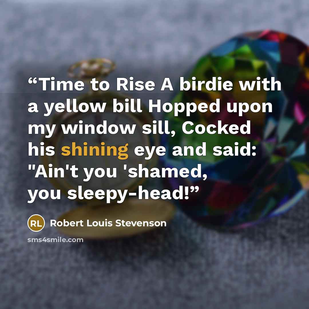 “Time to Rise A birdie with a yellow bill Hopped upon my window sill, Cocked his shining eye and said: "Ain't you 'shamed, you sleepy-head!” quote by Robert Louis Stevenson