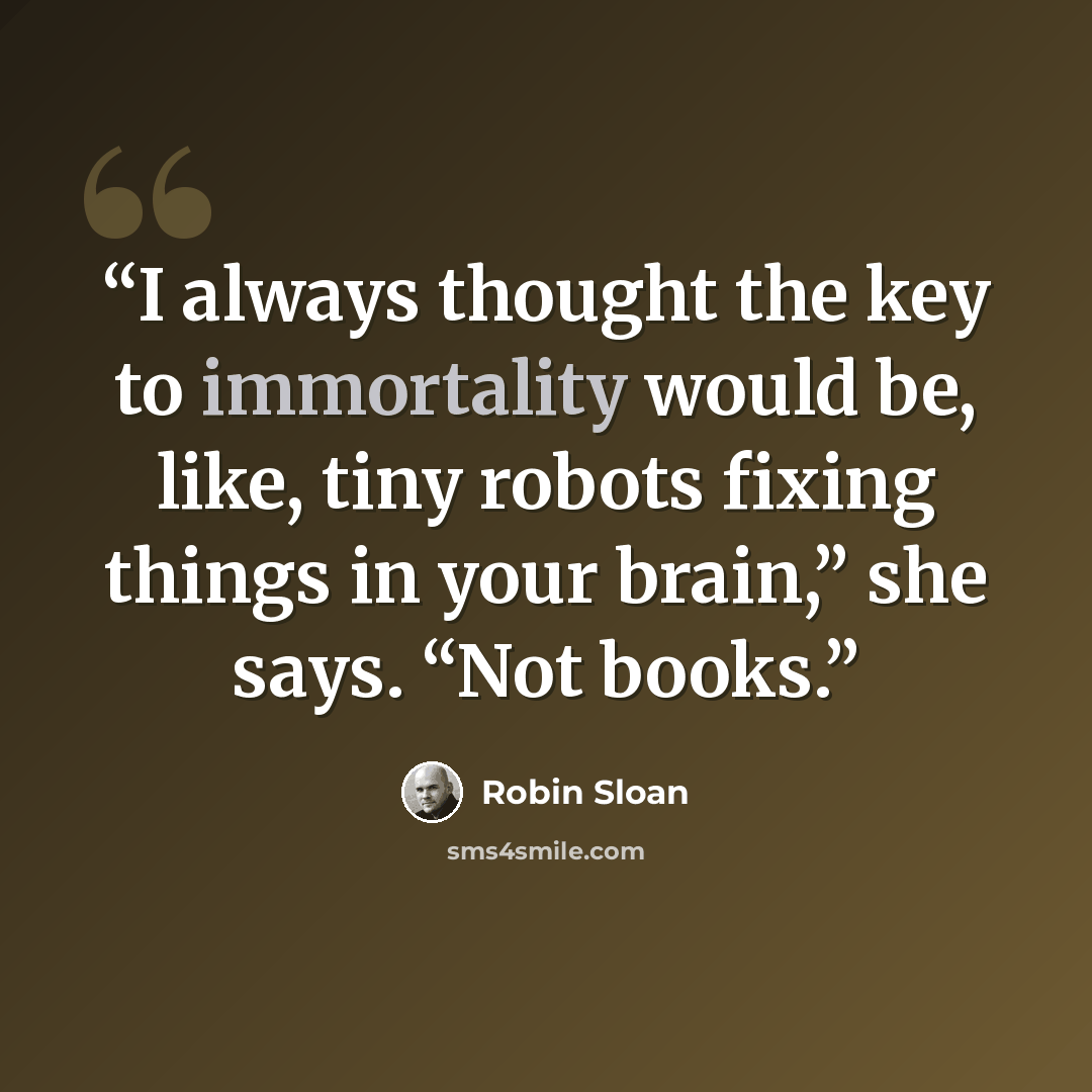 “I always thought the key to immortality would be, like, tiny robots fixing things in your brain,” she says. “Not books.” quote by Robin Sloan