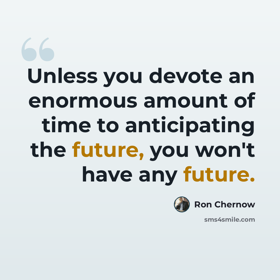 “Unless you devote an enormous amount of time to anticipating the future, you won't have any future.” quote by Ron Chernow