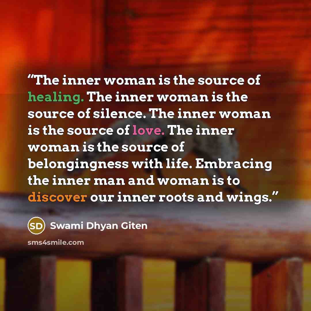 “The inner woman is the source of healing. The inner woman is the source of silence. The inner woman is the source of love. The inner woman is the source of belongingness with life. Embracing the inner man and woman is to discover our inner roots and wings.” quote by Swami Dhyan Giten