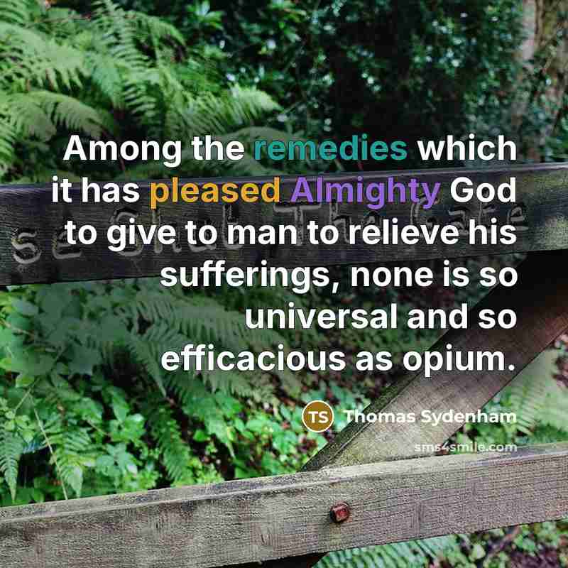 “Among the remedies which it has pleased Almighty God to give to man to relieve his sufferings, none is so universal and so efficacious as opium.” quote by Thomas Sydenham