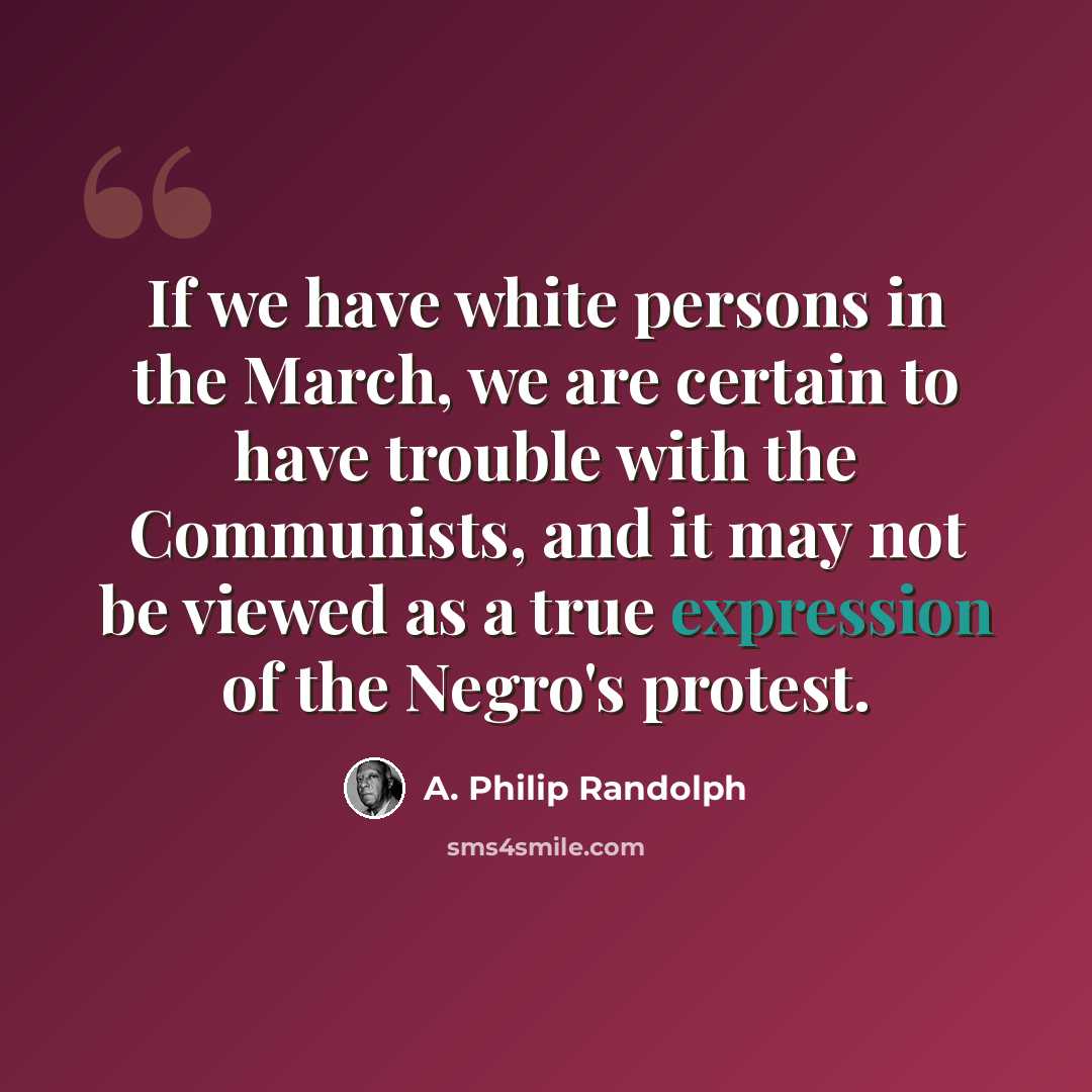 “If we have white persons in the March, we are certain to have trouble with the Communists, and it may not be viewed as a true expression of the Negro's protest.” quote by A. Philip Randolph