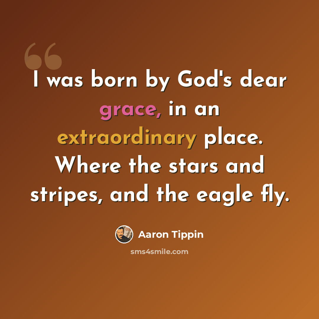 “I was born by God's dear grace, in an extraordinary place. Where the stars and stripes, and the eagle fly.” quote by Aaron Tippin