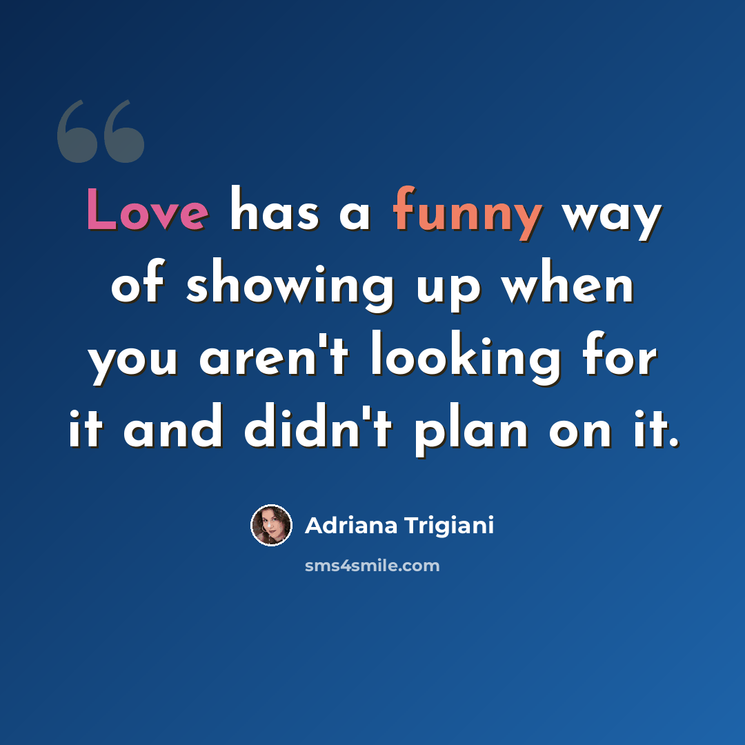 “Love has a funny way of showing up when you aren't looking for it and didn't plan on it.” quote by Adriana Trigiani