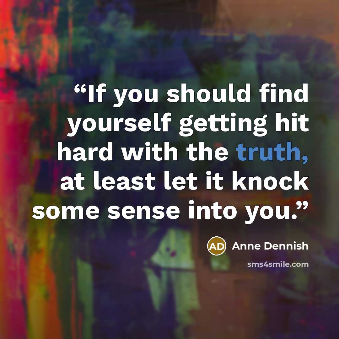 “If you should find yourself getting hit hard with the truth, at least let it knock some sense into you.” quote by Anne Dennish