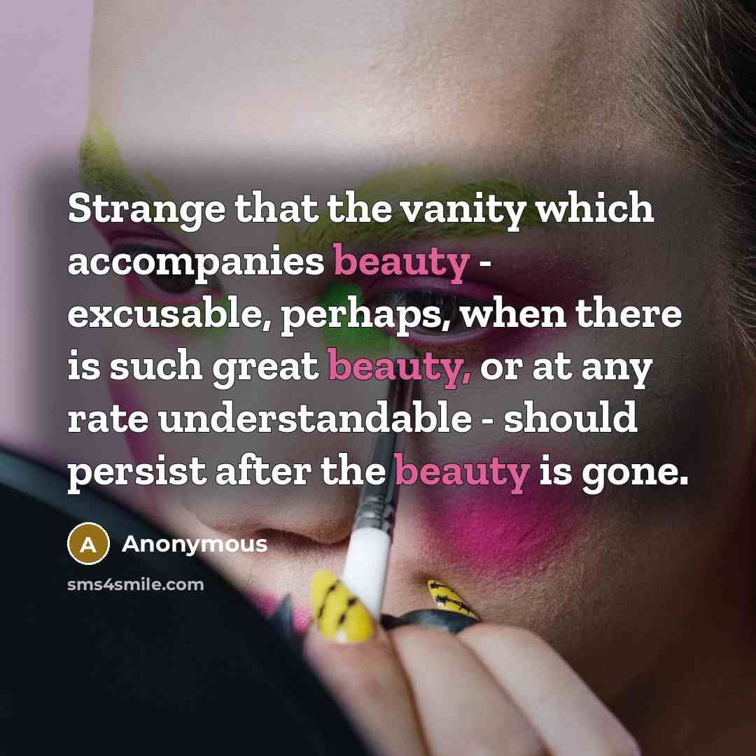 “Strange that the vanity which accompanies beauty - excusable, perhaps, when there is such great beauty, or at any rate understandable - should persist after the beauty is gone.” quote by Anonymous