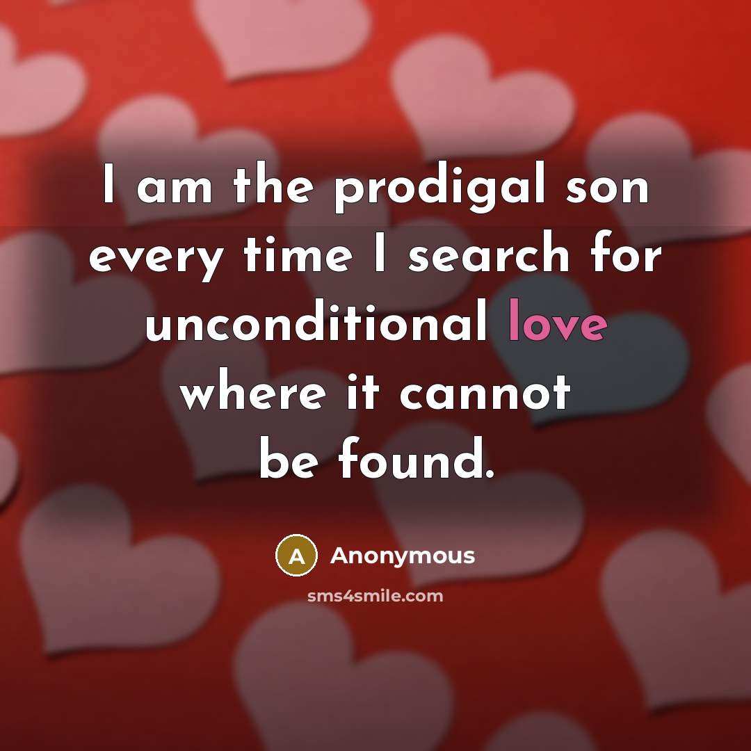 “I am the prodigal son every time I search for unconditional love where it cannot be found.” quote by Anonymous