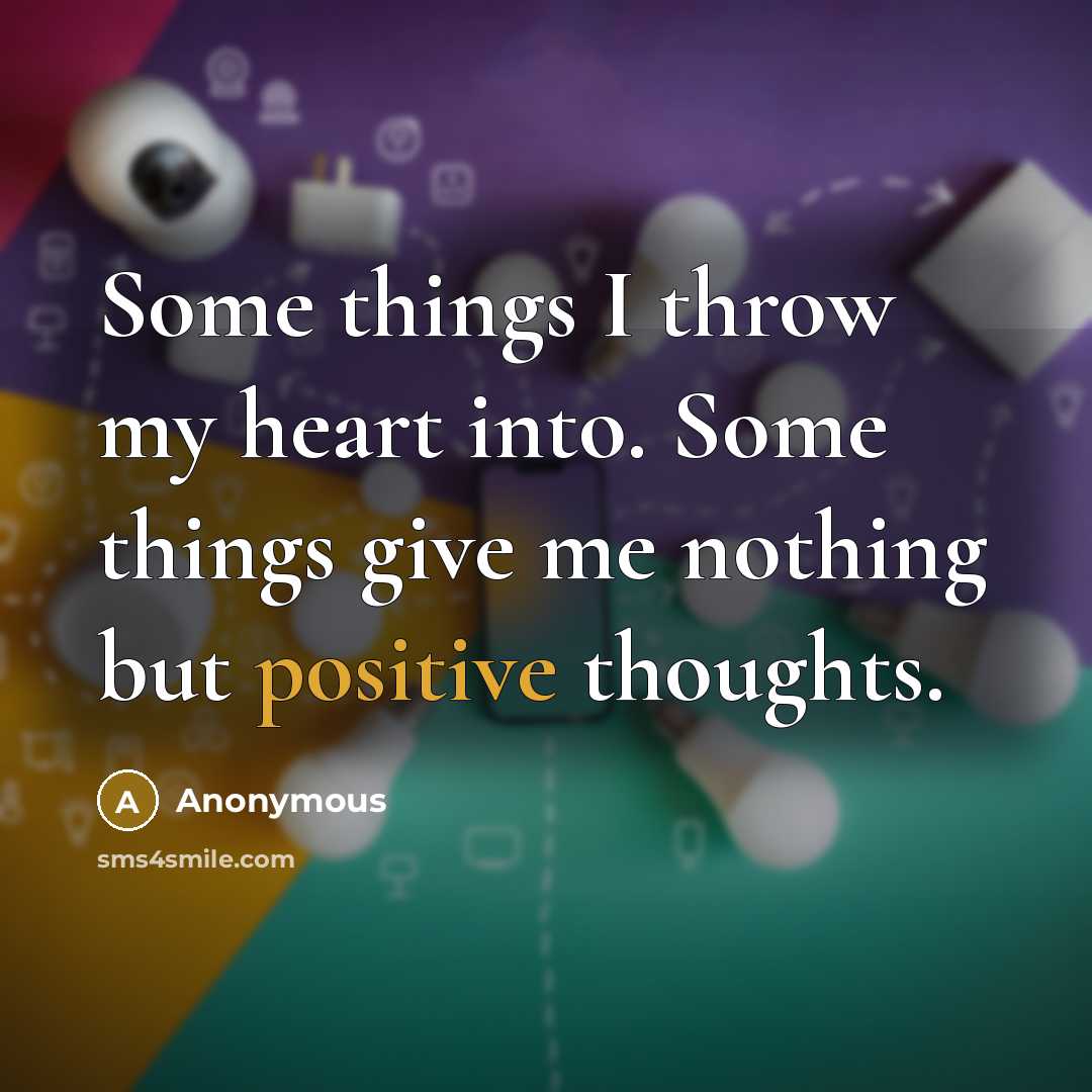 “Some things I throw my heart into. Some things give me nothing but positive thoughts.” quote by Anonymous