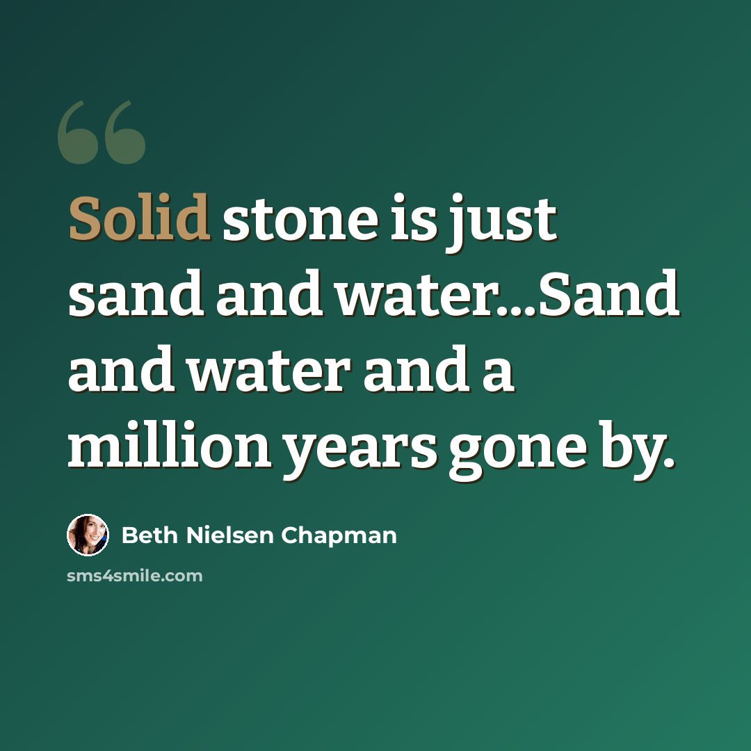 “Solid stone is just sand and water...Sand and water and a million years gone by.” quote by Beth Nielsen Chapman