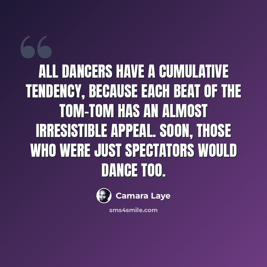 “All dancers have a cumulative tendency, because each beat of the tom-tom has an almost irresistible appeal. Soon, those who were just spectators would dance too.” quote by Camara Laye