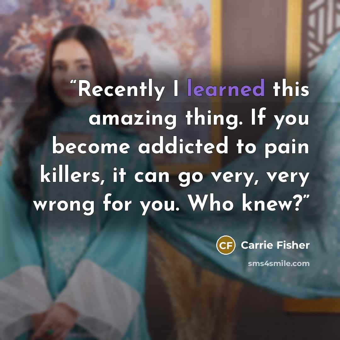 “Recently I learned this amazing thing. If you become addicted to pain killers, it can go very, very wrong for you. Who knew?” quote by Carrie Fisher