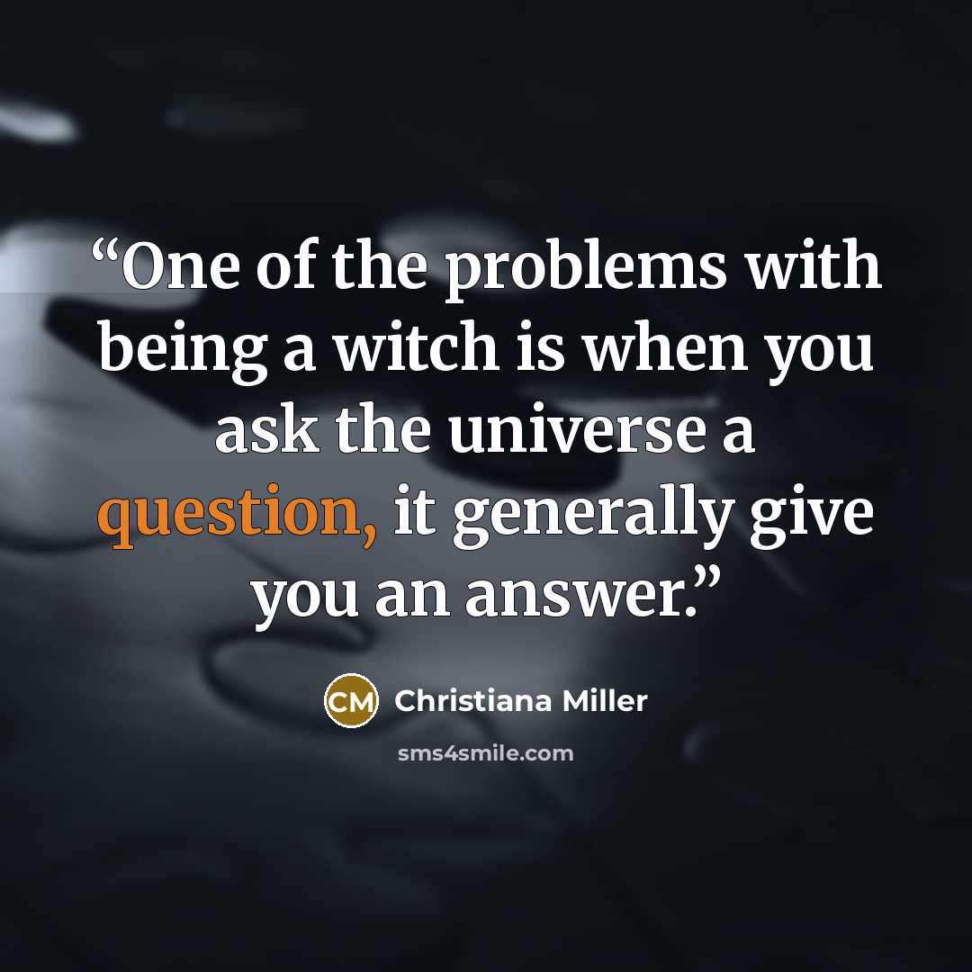 “One of the problems with being a witch is when you ask the universe a question, it generally give you an answer.” quote by Christiana Miller