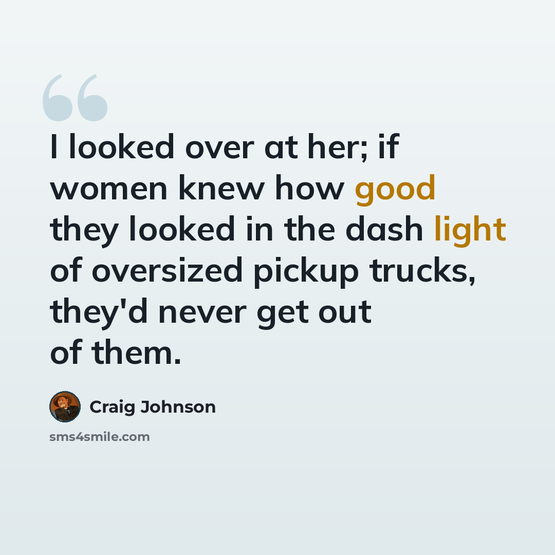 “I looked over at her; if women knew how good they looked in the dash light of oversized pickup trucks, they'd never get out of them.” quote by Craig Johnson
