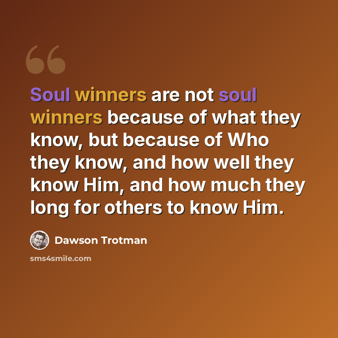 “Soul winners are not soul winners because of what they know, but because of Who they know, and how well they know Him, and how much they long for others to know Him.” quote by Dawson Trotman