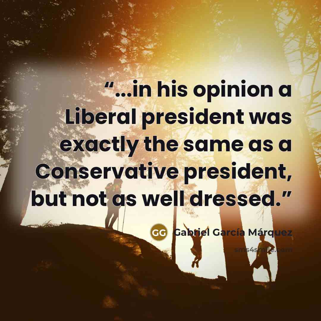“...in his opinion a Liberal president was exactly the same as a Conservative president, but not as well dressed.” quote by Gabriel García Márquez