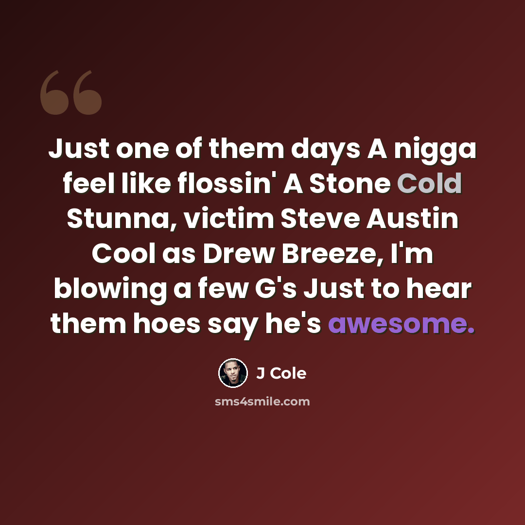 “Just one of them days A nigga feel like flossin' A Stone Cold Stunna, victim Steve Austin Cool as Drew Breeze, I'm blowing a few G's Just to hear them hoes say he's awesome.” quote by J Cole
