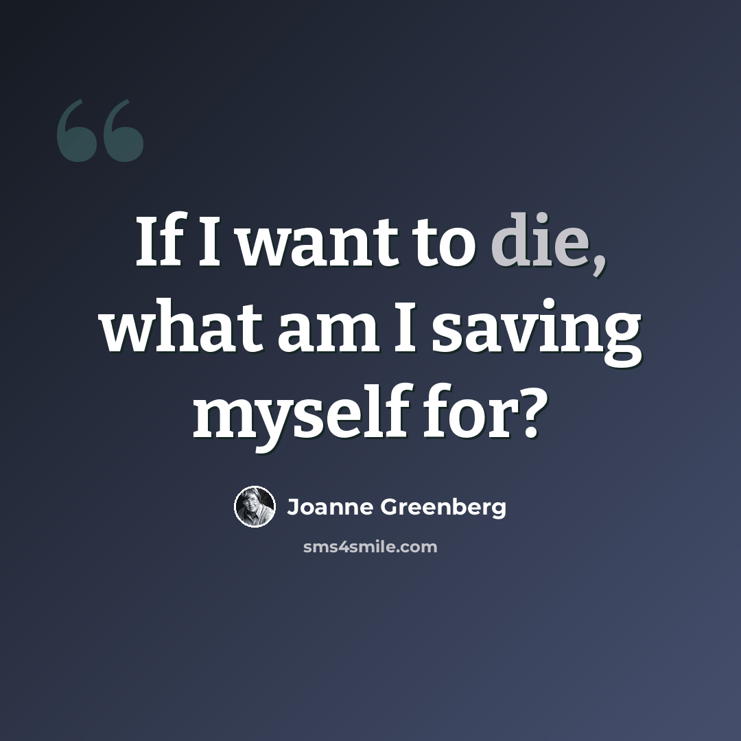 “If I want to die, what am I saving myself for?” quote by Joanne Greenberg