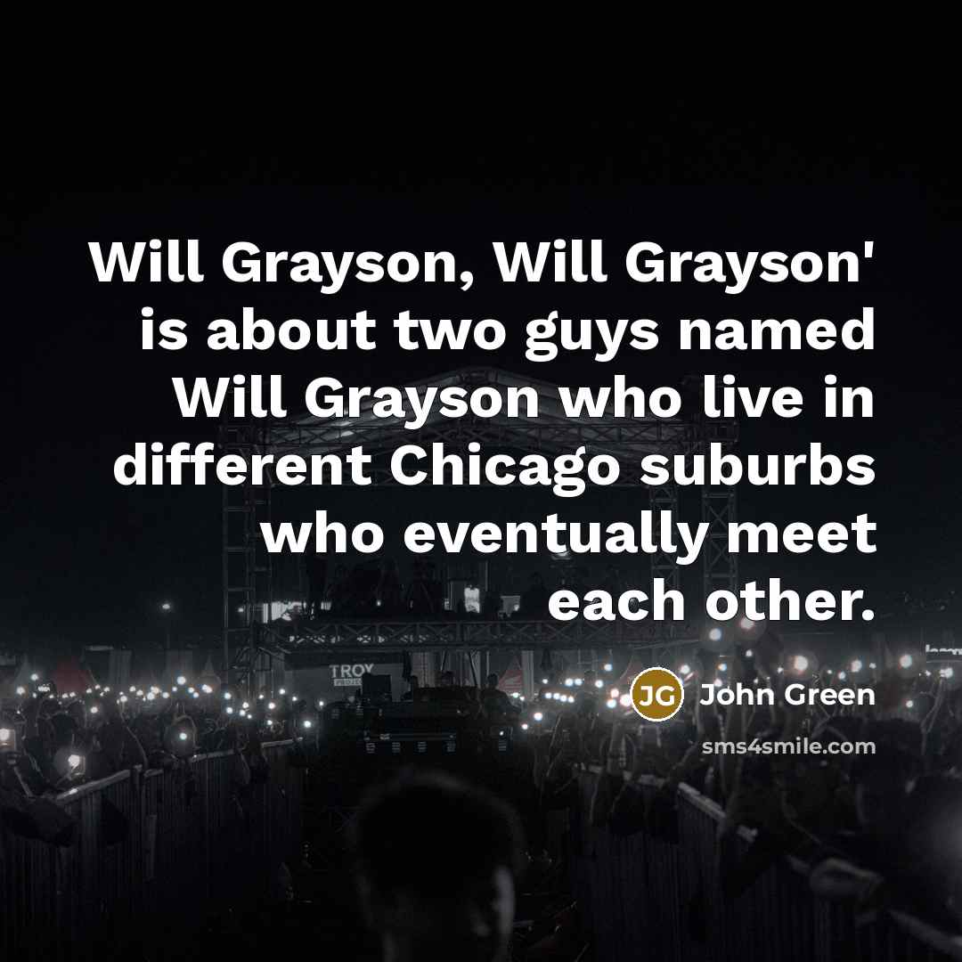 “Will Grayson, Will Grayson' is about two guys named Will Grayson who live in different Chicago suburbs who eventually meet each other.” quote by John Green