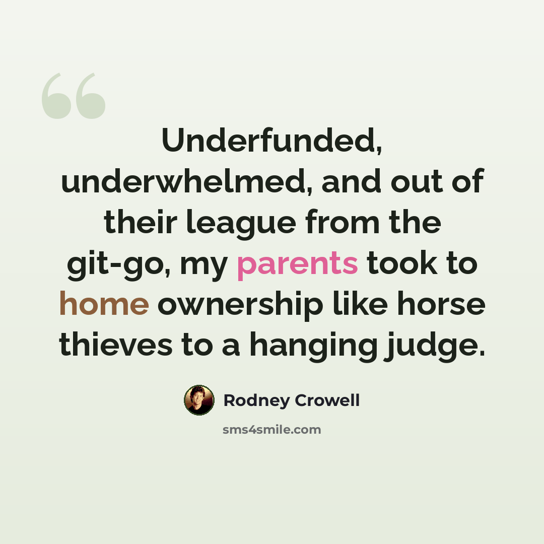 “Underfunded, underwhelmed, and out of their league from the git-go, my parents took to home ownership like horse thieves to a hanging judge.” quote by Rodney Crowell