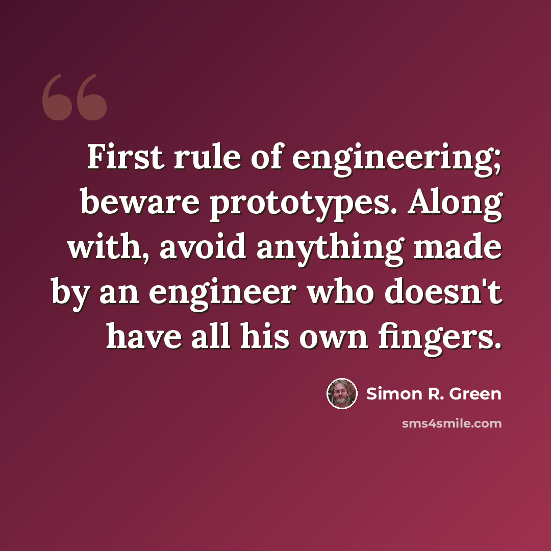 “First rule of engineering; beware prototypes. Along with, avoid anything made by an engineer who doesn't have all his own fingers.” quote by Simon R. Green