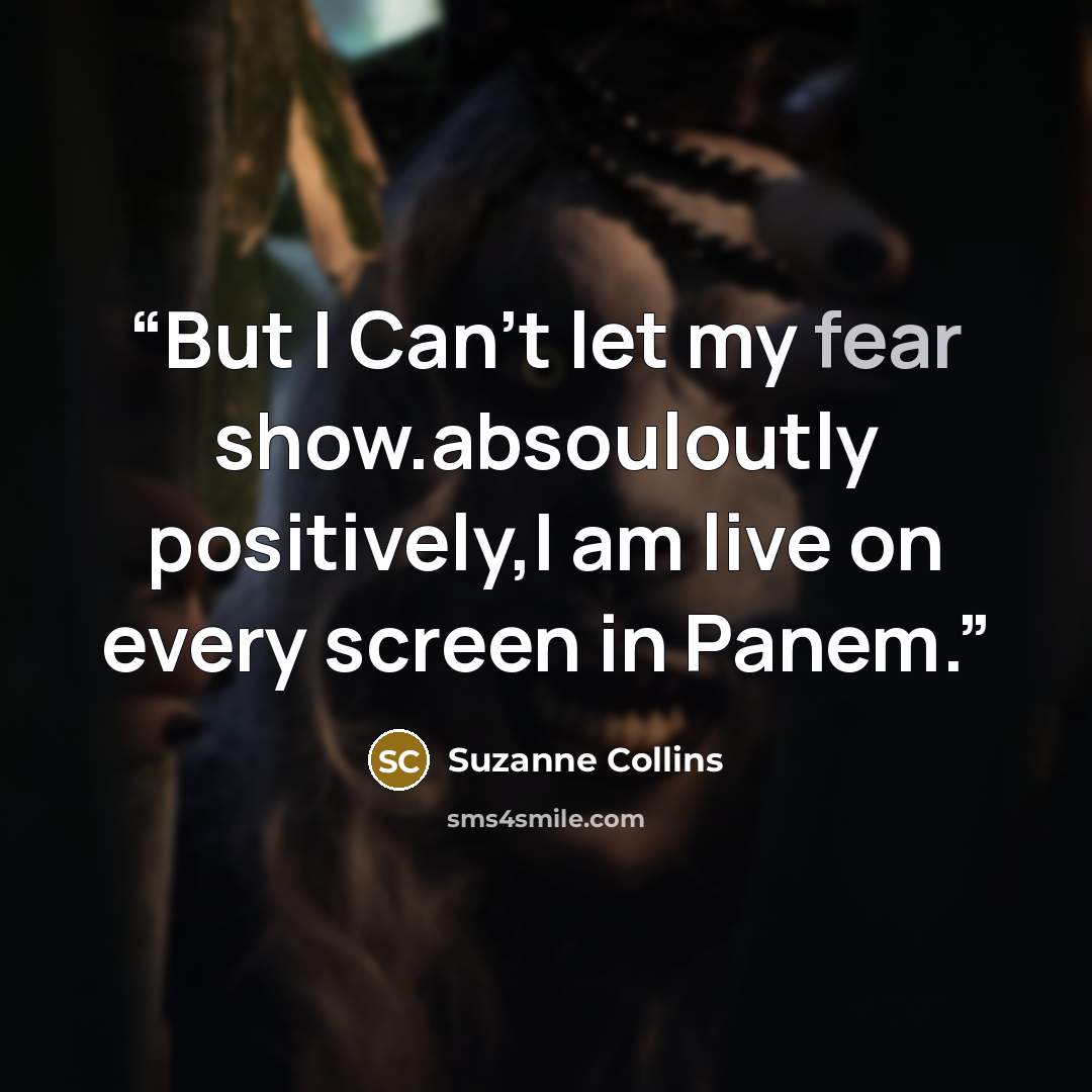 “But I Can't let my fear show.absouloutly positively,I am live on every screen in Panem.” quote by suzanne collins