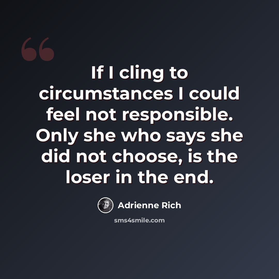 “If I cling to circumstances I could feel not responsible. Only she who says she did not choose, is the loser in the end.” quote by Adrienne Rich
