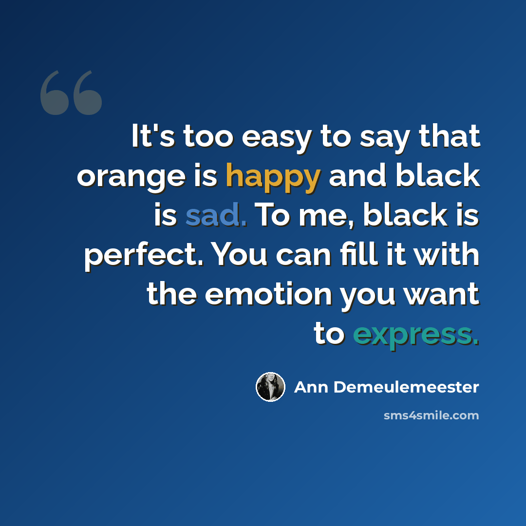 “It's too easy to say that orange is happy and black is sad. To me, black is perfect. You can fill it with the emotion you want to express.” quote by Ann Demeulemeester