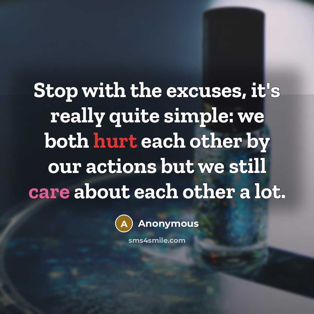 “Stop with the excuses, it's really quite simple: we both hurt each other by our actions but we still care about each other a lot.” quote by Anonymous
