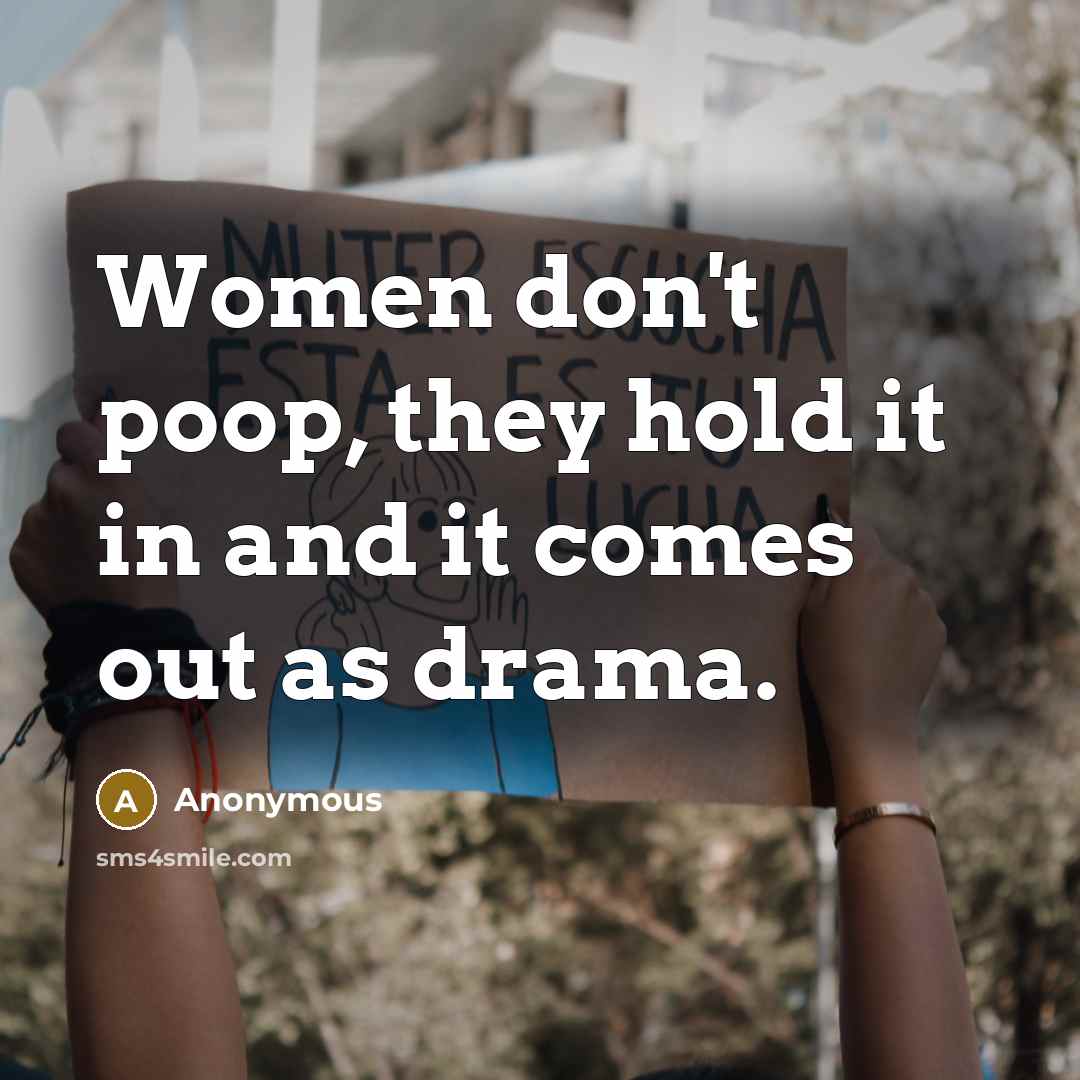 “Women don't poop, they hold it in and it comes out as drama.” quote by Anonymous