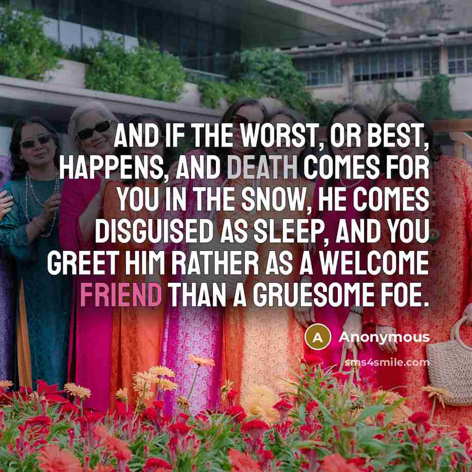 “And if the worst, or best, happens, and Death comes for you in the snow, he comes disguised as Sleep, and you greet him rather as a welcome friend than a gruesome foe.” quote by Anonymous