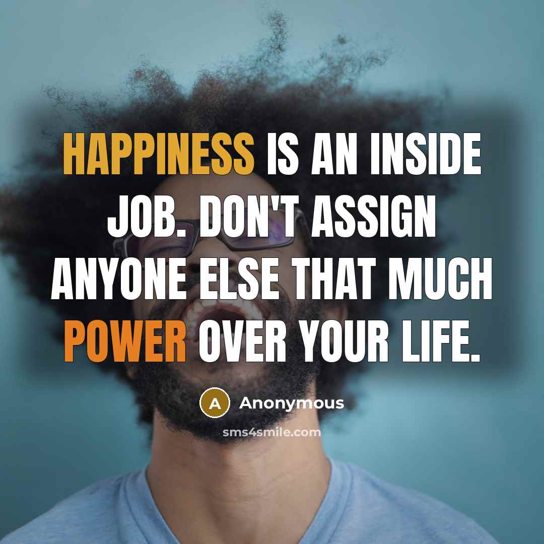 “Happiness is an inside job. Don't assign anyone else that much power over your life.” quote by Anonymous