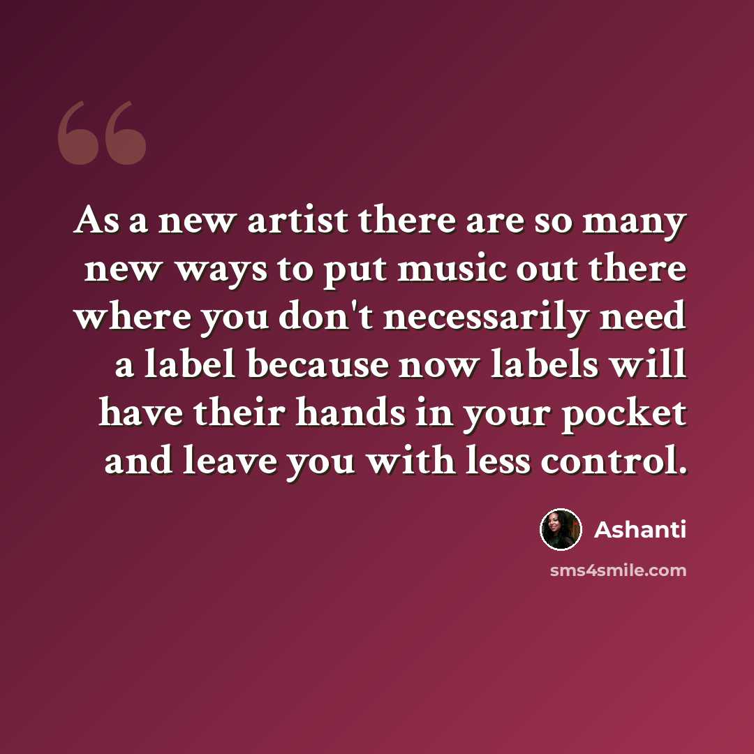 “As a new artist there are so many new ways to put music out there where you don't necessarily need a label because now labels will have their hands in your pocket and leave you with less control.” quote by Ashanti