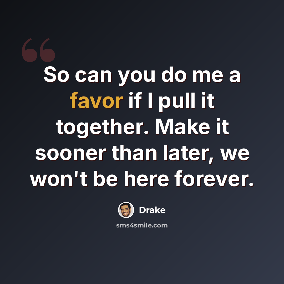 “So can you do me a favor if I pull it together. Make it sooner than later, we won't be here forever.” quote by Drake