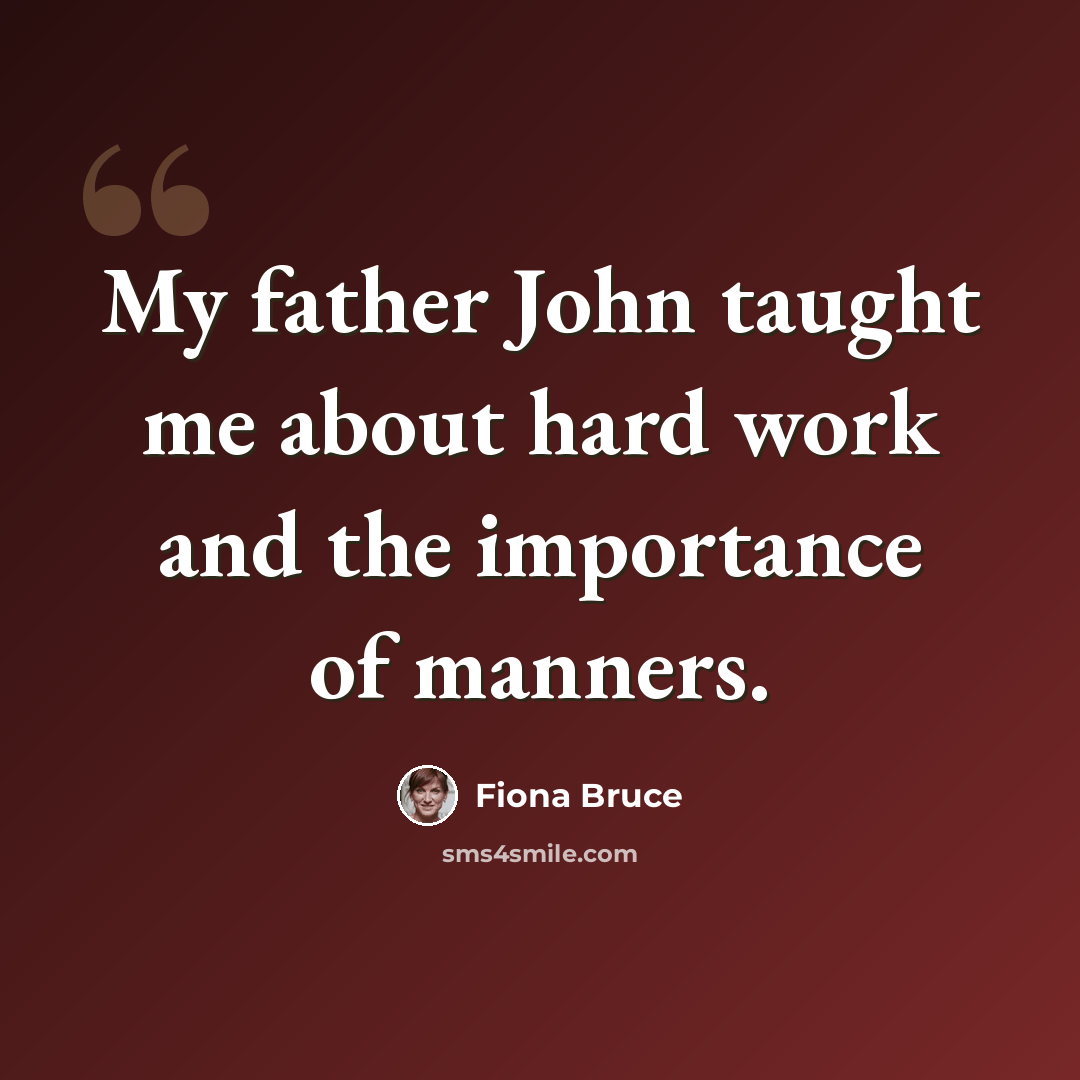 “My father John taught me about hard work and the importance of manners.” quote by Fiona Bruce