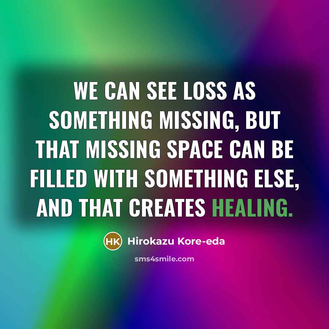“We can see loss as something missing, but that missing space can be filled with something else, and that creates healing.” quote by Hirokazu Kore-eda
