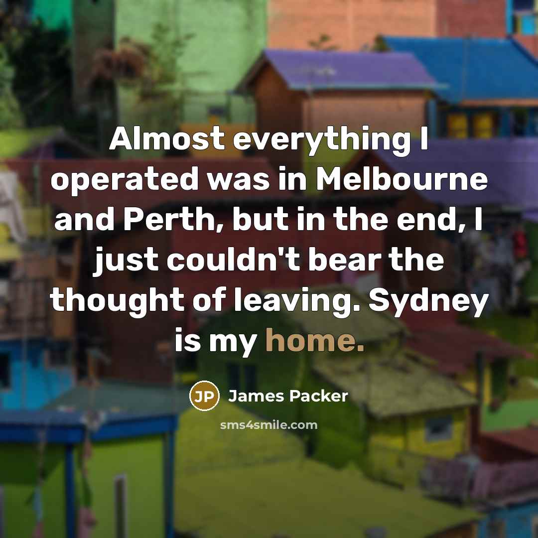 “Almost everything I operated was in Melbourne and Perth, but in the end, I just couldn't bear the thought of leaving. Sydney is my home.” quote by James Packer