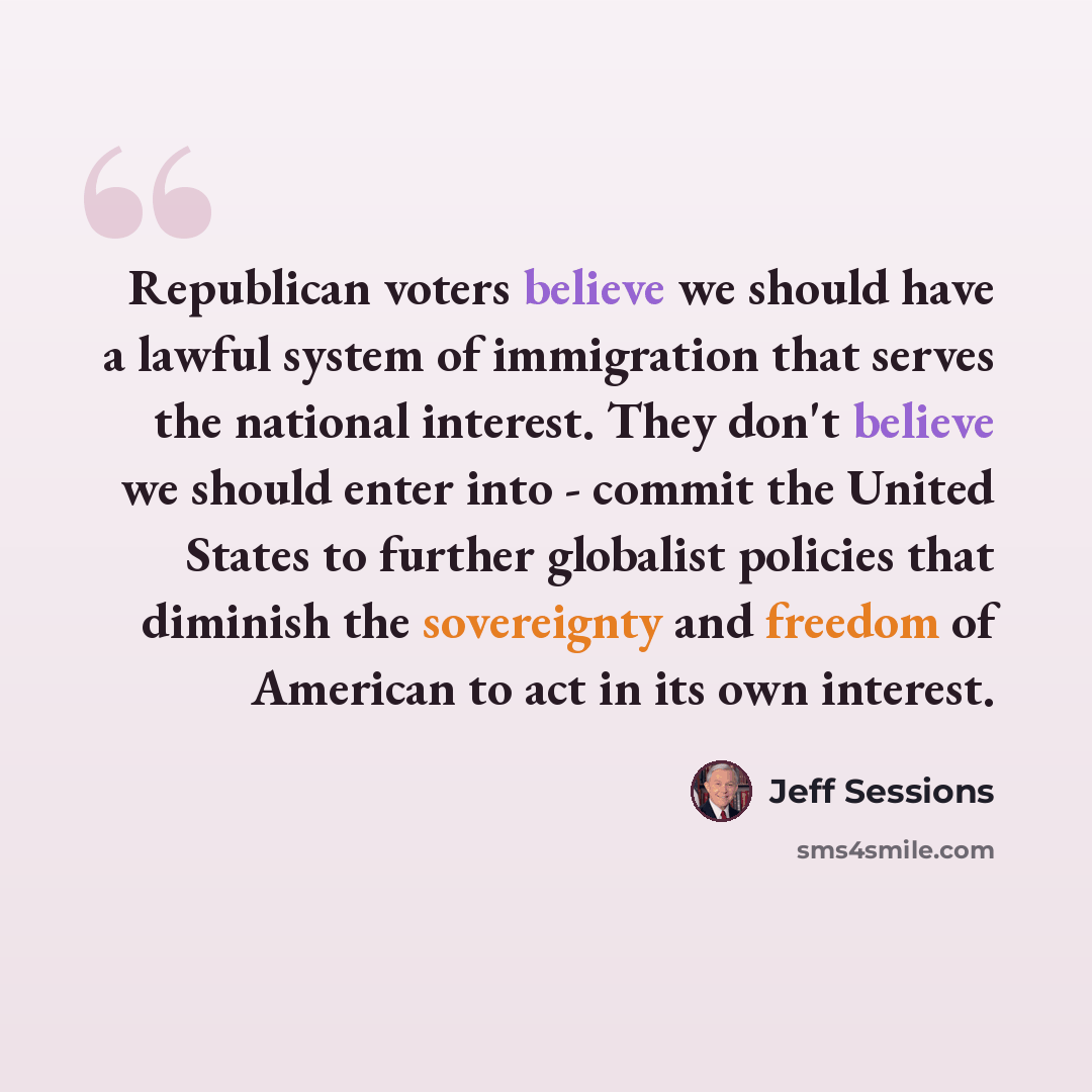 “Republican voters believe we should have a lawful system of immigration that serves the national interest. They don't believe we should enter into - commit the United States to further globalist policies that diminish the sovereignty and freedom of American to act in its own interest.” quote by Jeff Sessions