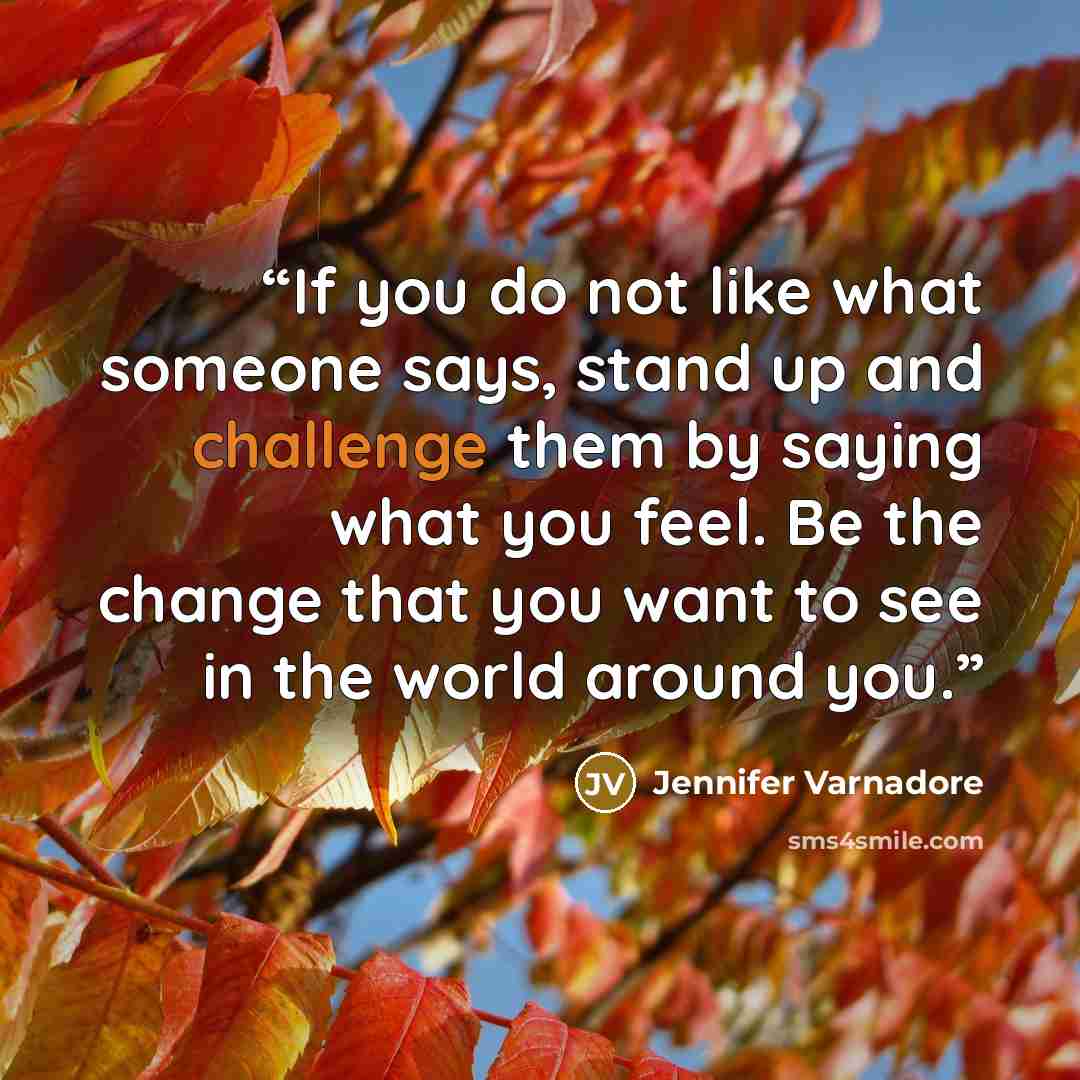 “If you do not like what someone says, stand up and challenge them by saying what you feel. Be the change that you want to see in the world around you.” quote by Jennifer Varnadore