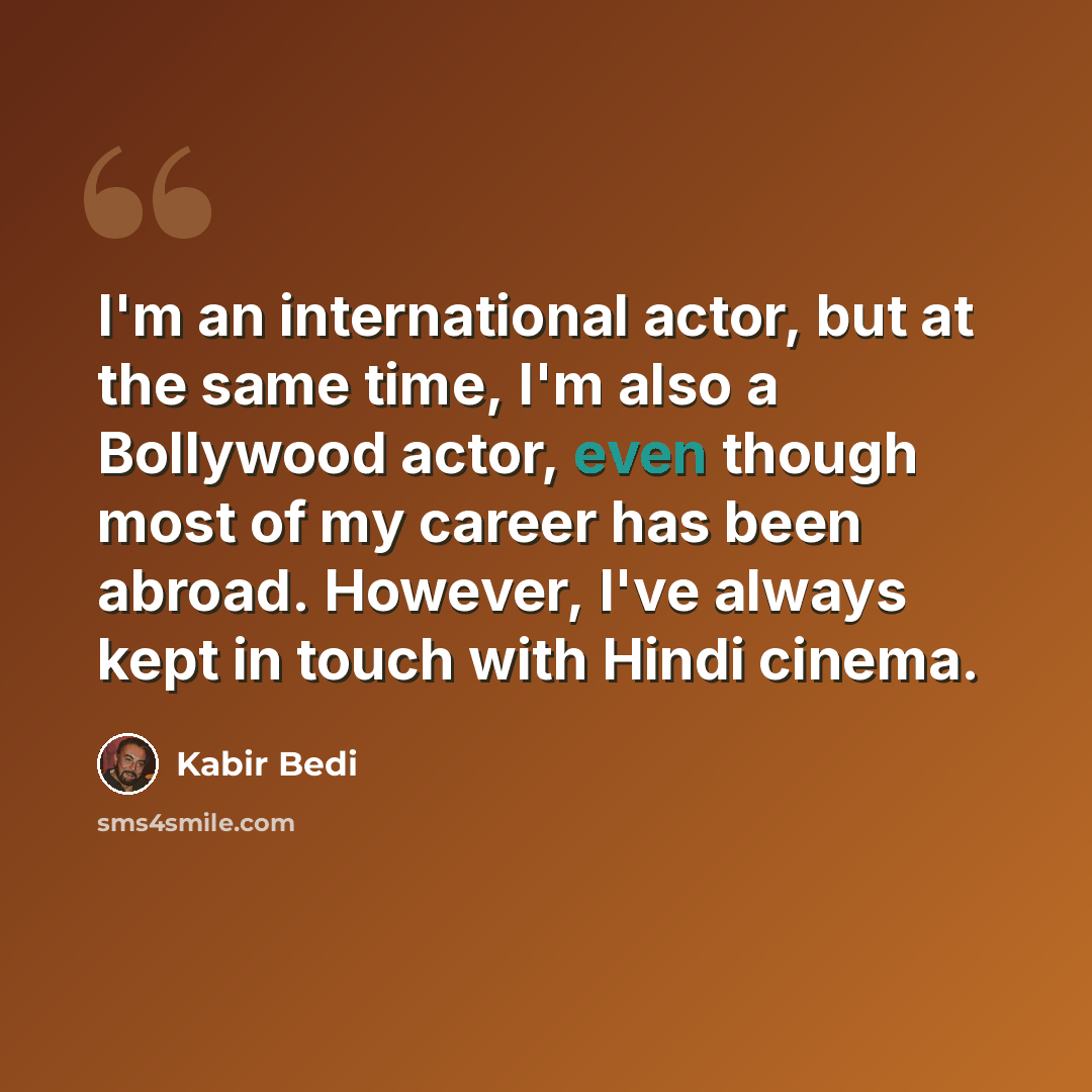 “I'm an international actor, but at the same time, I'm also a Bollywood actor, even though most of my career has been abroad. However, I've always kept in touch with Hindi cinema.” quote by Kabir Bedi