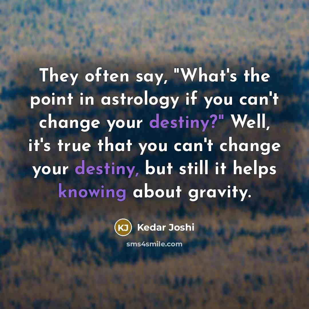 “They often say, "What's the point in astrology if you can't change your destiny?" Well, it's true that you can't change your destiny, but still it helps knowing about gravity.” quote by Kedar Joshi