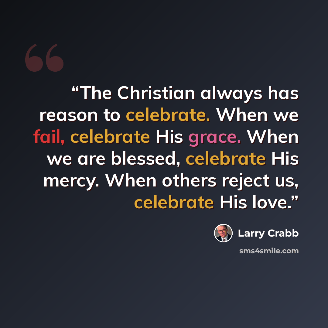 “The Christian always has reason to celebrate. When we fail, celebrate His grace. When we are blessed, celebrate His mercy. When others reject us, celebrate His love.” quote by Larry Crabb