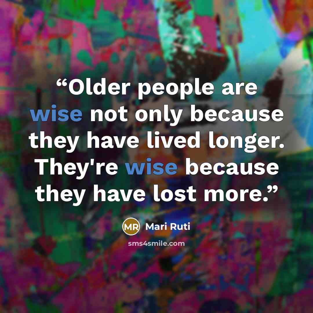 “Older people are wise not only because they have lived longer. They're wise because they have lost more.” quote by Mari Ruti